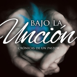 Bajo la unción: Crónicas de un pastor